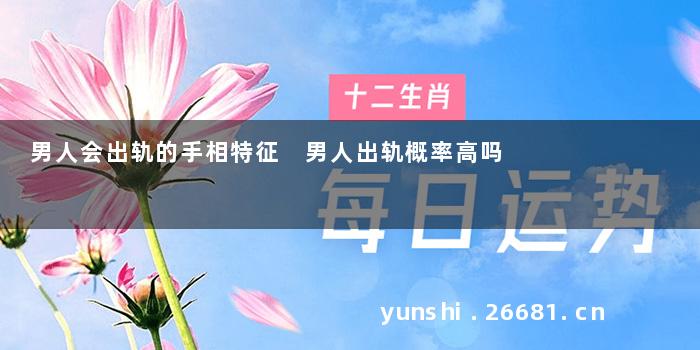 男人会出轨的手相特征 男人出轨概率高吗